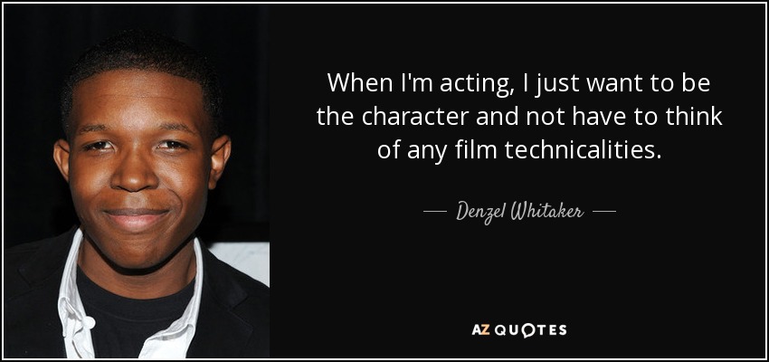 When I'm acting, I just want to be the character and not have to think of any film technicalities. - Denzel Whitaker