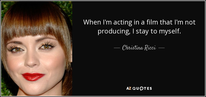 When I'm acting in a film that I'm not producing, I stay to myself. - Christina Ricci