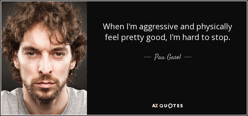 When I'm aggressive and physically feel pretty good, I'm hard to stop. - Pau Gasol