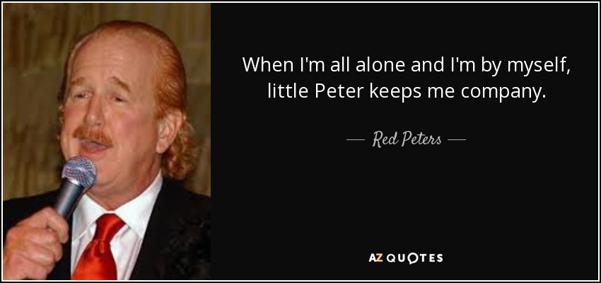 When I'm all alone and I'm by myself, little Peter keeps me company. - Red Peters