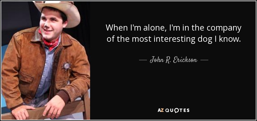 When I'm alone, I'm in the company of the most interesting dog I know. - John R. Erickson