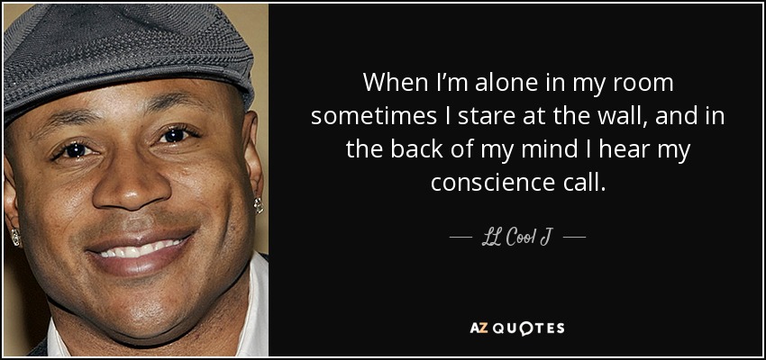 When I’m alone in my room sometimes I stare at the wall, and in the back of my mind I hear my conscience call. - LL Cool J