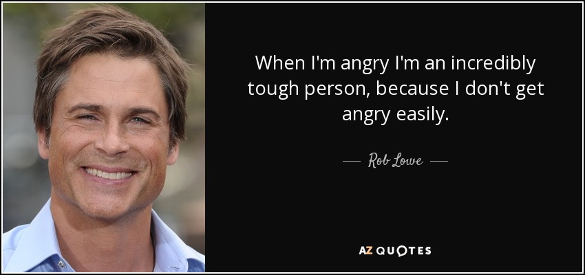 When I'm angry I'm an incredibly tough person, because I don't get angry easily. - Rob Lowe