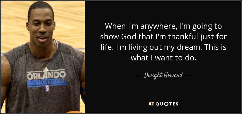 When I'm anywhere, I'm going to show God that I'm thankful just for life. I'm living out my dream. This is what I want to do. - Dwight Howard