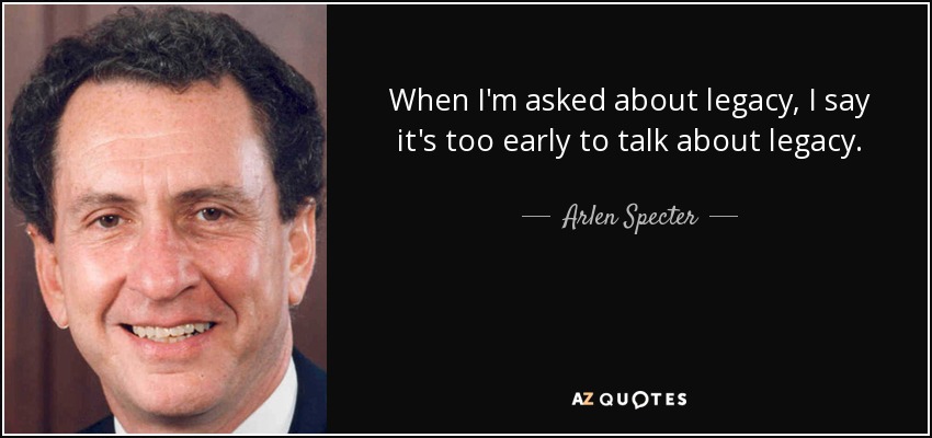 When I'm asked about legacy, I say it's too early to talk about legacy. - Arlen Specter