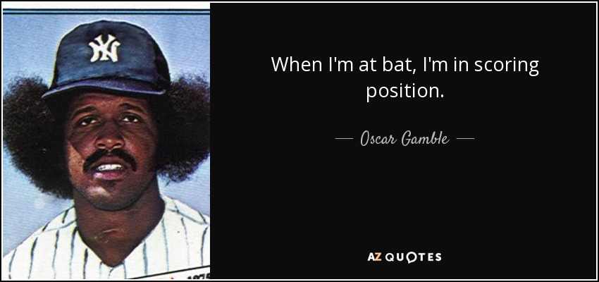When I'm at bat, I'm in scoring position. - Oscar Gamble