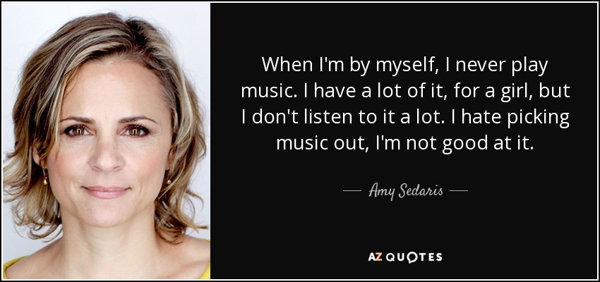 When I'm by myself, I never play music. I have a lot of it, for a girl, but I don't listen to it a lot. I hate picking music out, I'm not good at it. - Amy Sedaris