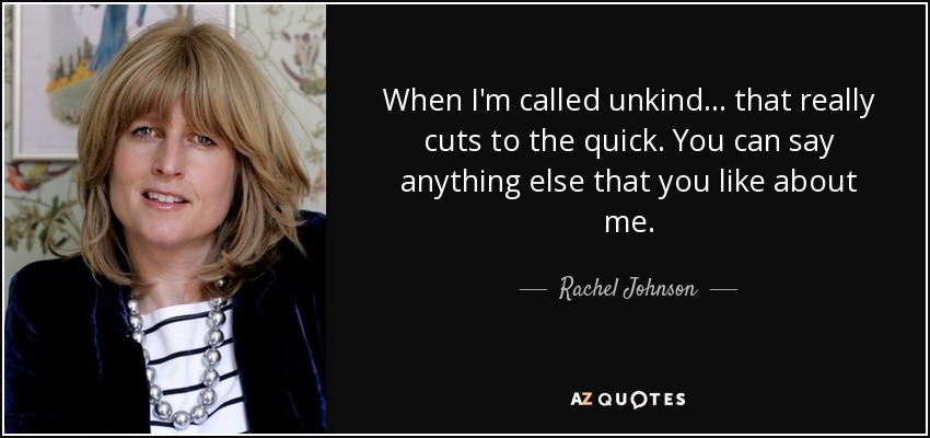 When I'm called unkind... that really cuts to the quick. You can say anything else that you like about me. - Rachel Johnson
