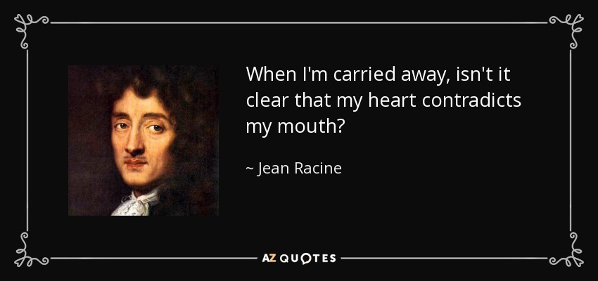 When I'm carried away, isn't it clear that my heart contradicts my mouth? - Jean Racine
