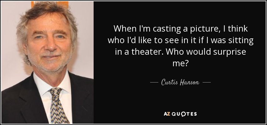 When I'm casting a picture, I think who I'd like to see in it if I was sitting in a theater. Who would surprise me? - Curtis Hanson
