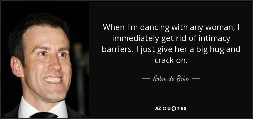 When I'm dancing with any woman, I immediately get rid of intimacy barriers. I just give her a big hug and crack on. - Anton du Beke
