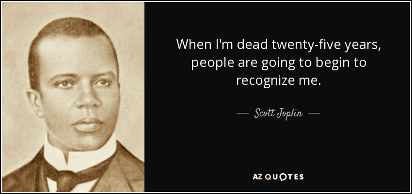 When I'm dead twenty-five years, people are going to begin to recognize me. - Scott Joplin