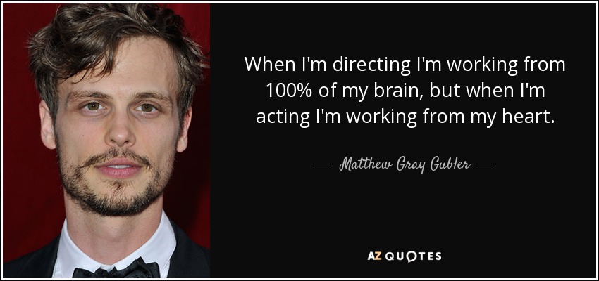 When I'm directing I'm working from 100% of my brain, but when I'm acting I'm working from my heart. - Matthew Gray Gubler