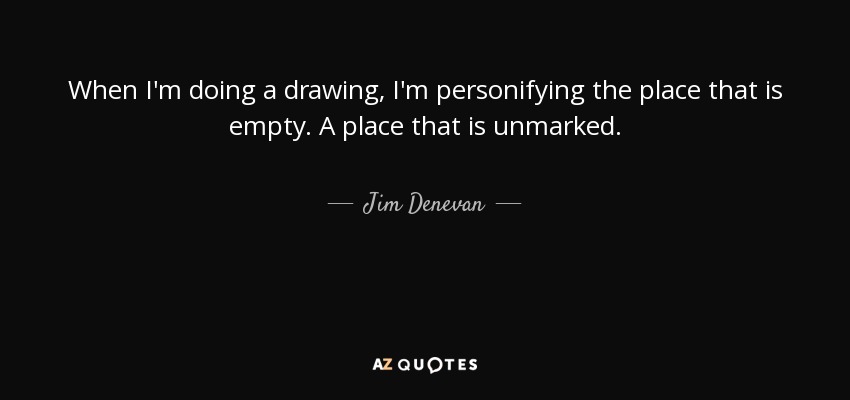 When I'm doing a drawing, I'm personifying the place that is empty. A place that is unmarked. - Jim Denevan