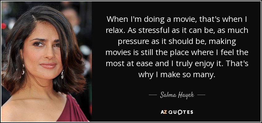When I'm doing a movie, that's when I relax. As stressful as it can be, as much pressure as it should be, making movies is still the place where I feel the most at ease and I truly enjoy it. That's why I make so many. - Salma Hayek
