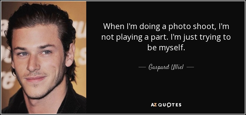 When I'm doing a photo shoot, I'm not playing a part. I'm just trying to be myself. - Gaspard Ulliel