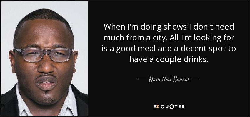 When I'm doing shows I don't need much from a city. All I'm looking for is a good meal and a decent spot to have a couple drinks. - Hannibal Buress
