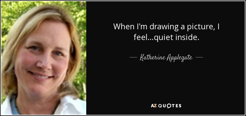 When I'm drawing a picture, I feel...quiet inside. - Katherine Applegate