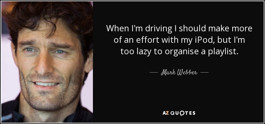 When I'm driving I should make more of an effort with my iPod, but I'm too lazy to organise a playlist. - Mark Webber