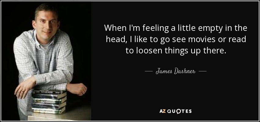 When I'm feeling a little empty in the head, I like to go see movies or read to loosen things up there. - James Dashner