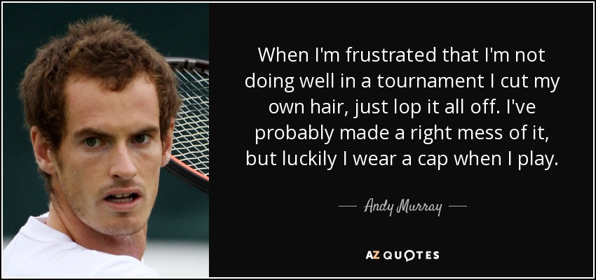 When I'm frustrated that I'm not doing well in a tournament I cut my own hair, just lop it all off. I've probably made a right mess of it, but luckily I wear a cap when I play. - Andy Murray