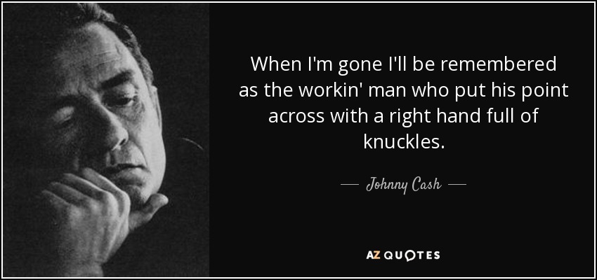 When I'm gone I'll be remembered as the workin' man who put his point across with a right hand full of knuckles. - Johnny Cash
