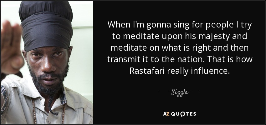 When I'm gonna sing for people I try to meditate upon his majesty and meditate on what is right and then transmit it to the nation. That is how Rastafari really influence. - Sizzla