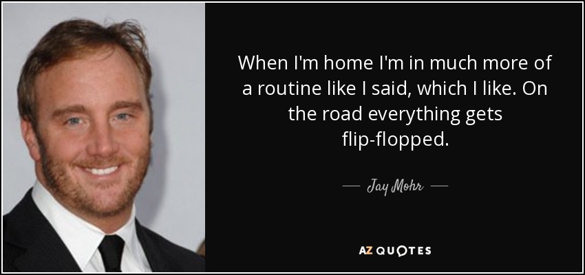 When I'm home I'm in much more of a routine like I said, which I like. On the road everything gets flip-flopped. - Jay Mohr