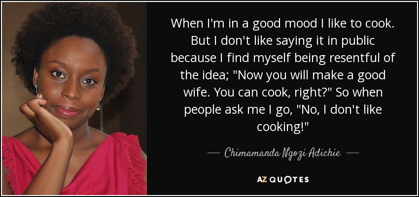 When I'm in a good mood I like to cook. But I don't like saying it in public because I find myself being resentful of the idea; 