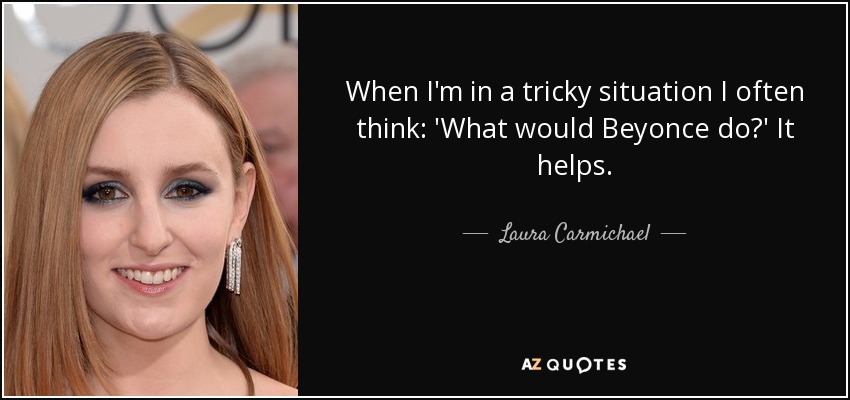 When I'm in a tricky situation I often think: 'What would Beyonce do?' It helps. - Laura Carmichael