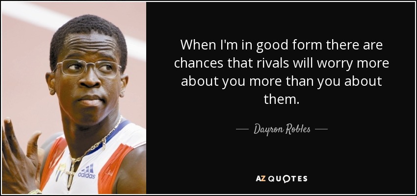 When I'm in good form there are chances that rivals will worry more about you more than you about them. - Dayron Robles