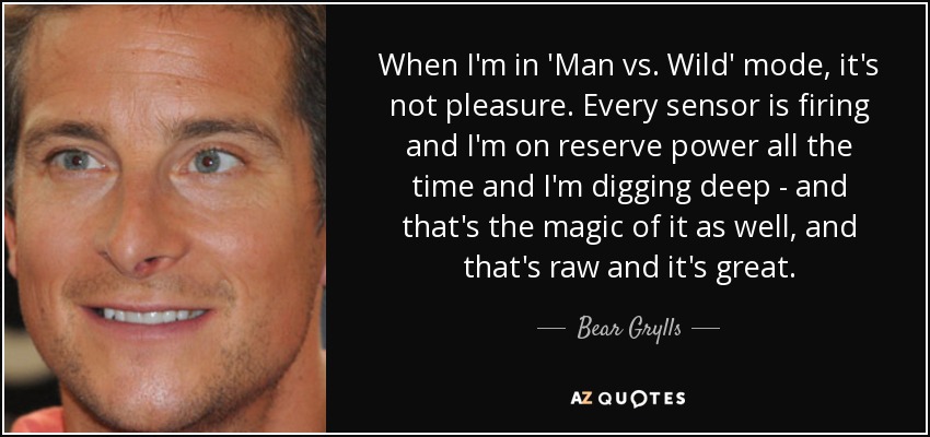 When I'm in 'Man vs. Wild' mode, it's not pleasure. Every sensor is firing and I'm on reserve power all the time and I'm digging deep - and that's the magic of it as well, and that's raw and it's great. - Bear Grylls