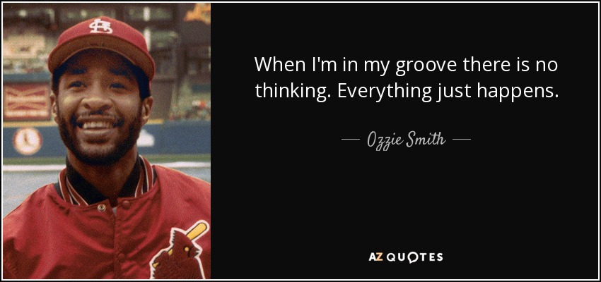 When I'm in my groove there is no thinking. Everything just happens. - Ozzie Smith