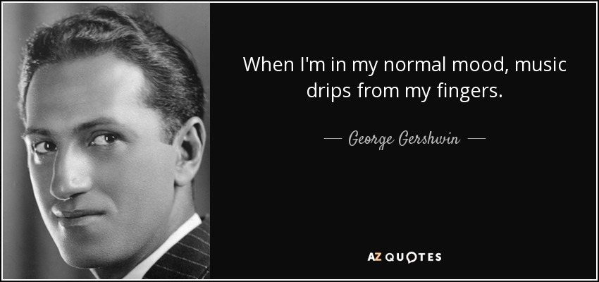 When I'm in my normal mood, music drips from my fingers. - George Gershwin