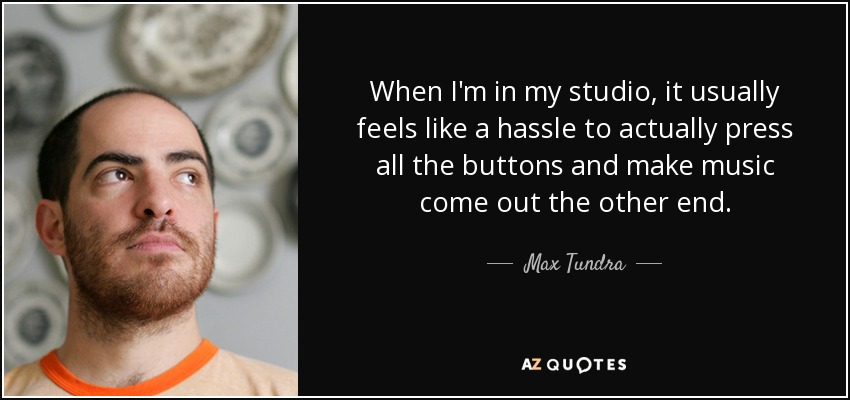 When I'm in my studio, it usually feels like a hassle to actually press all the buttons and make music come out the other end. - Max Tundra