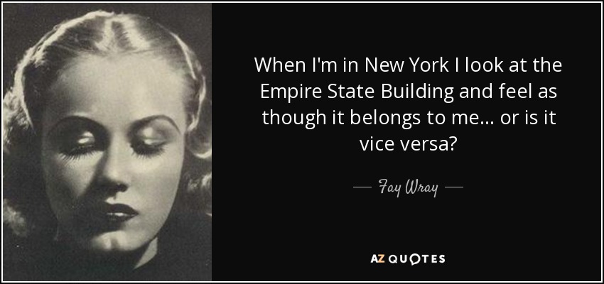 When I'm in New York I look at the Empire State Building and feel as though it belongs to me ... or is it vice versa? - Fay Wray