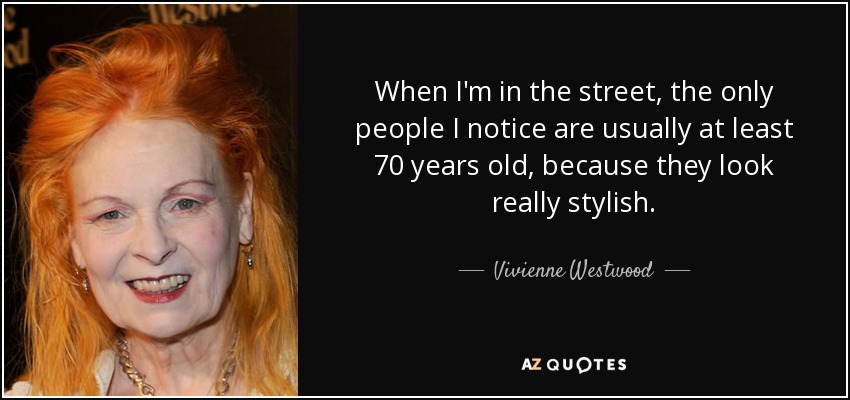When I'm in the street, the only people I notice are usually at least 70 years old, because they look really stylish. - Vivienne Westwood