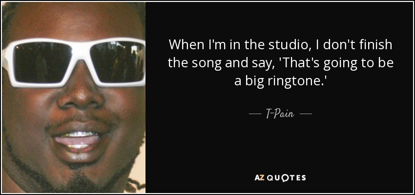 When I'm in the studio, I don't finish the song and say, 'That's going to be a big ringtone.' - T-Pain