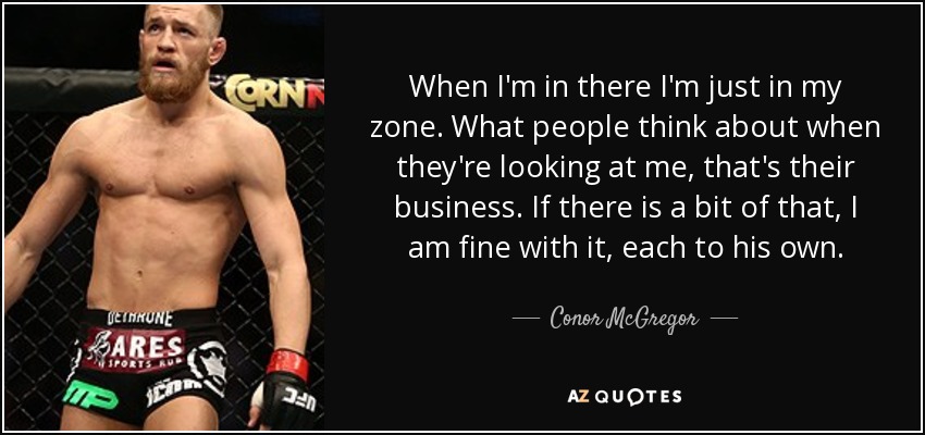 When I'm in there I'm just in my zone. What people think about when they're looking at me, that's their business. If there is a bit of that, I am fine with it, each to his own. - Conor McGregor