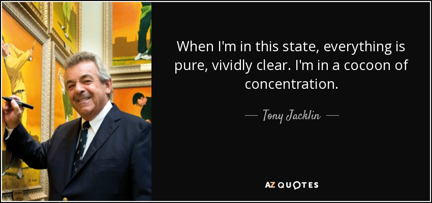 When I'm in this state, everything is pure, vividly clear. I'm in a cocoon of concentration. - Tony Jacklin