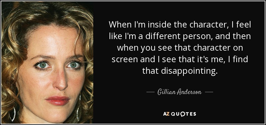 When I'm inside the character, I feel like I'm a different person, and then when you see that character on screen and I see that it's me, I find that disappointing. - Gillian Anderson