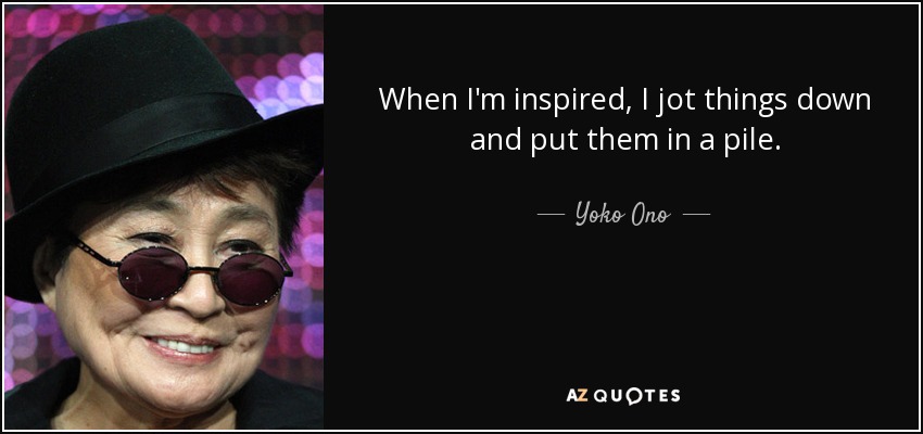 When I'm inspired, I jot things down and put them in a pile. - Yoko Ono