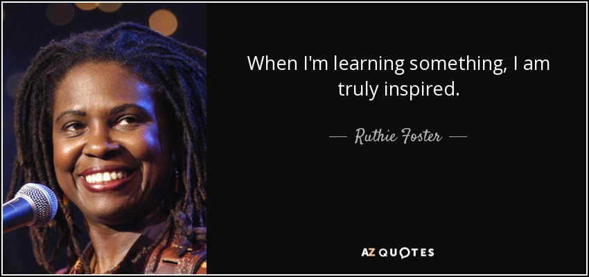 When I'm learning something, I am truly inspired. - Ruthie Foster