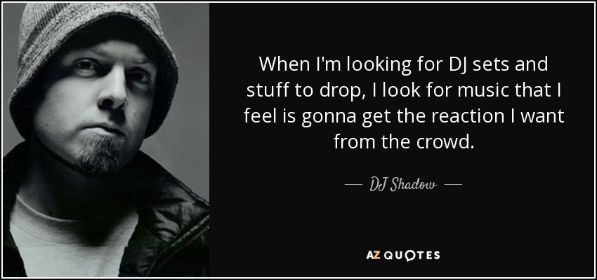 When I'm looking for DJ sets and stuff to drop, I look for music that I feel is gonna get the reaction I want from the crowd. - DJ Shadow