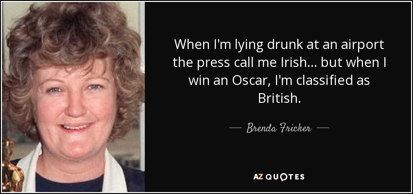 When I'm lying drunk at an airport the press call me Irish... but when I win an Oscar, I'm classified as British. - Brenda Fricker
