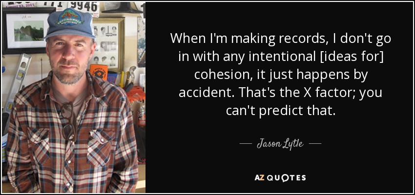 When I'm making records, I don't go in with any intentional [ideas for] cohesion, it just happens by accident. That's the X factor; you can't predict that. - Jason Lytle