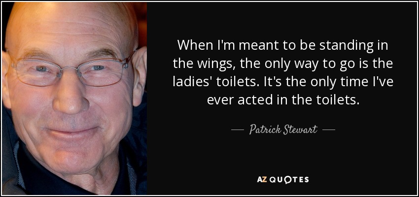 When I'm meant to be standing in the wings, the only way to go is the ladies' toilets. It's the only time I've ever acted in the toilets. - Patrick Stewart