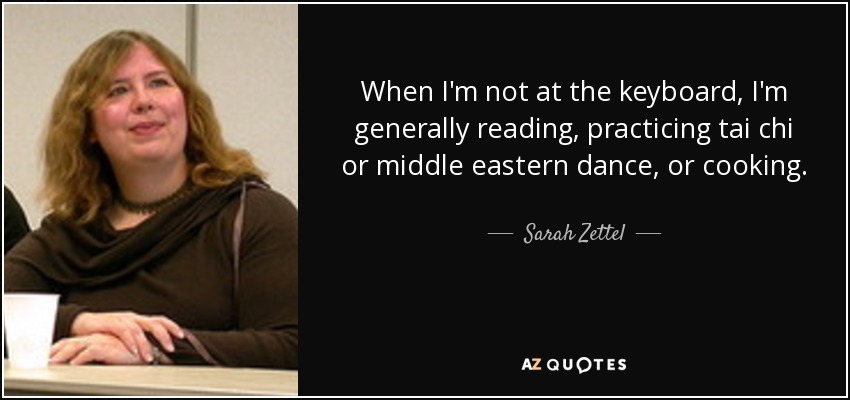 When I'm not at the keyboard, I'm generally reading, practicing tai chi or middle eastern dance, or cooking. - Sarah Zettel