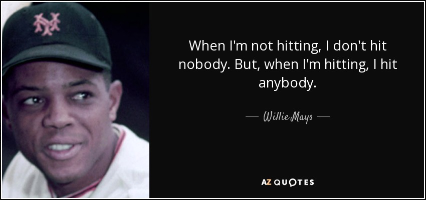 When I'm not hitting, I don't hit nobody. But, when I'm hitting, I hit anybody. - Willie Mays