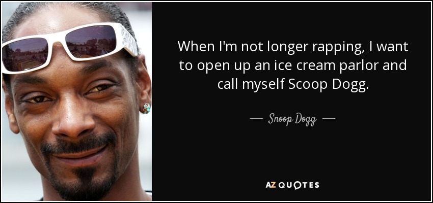 When I'm not longer rapping, I want to open up an ice cream parlor and call myself Scoop Dogg. - Snoop Dogg